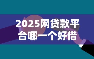 2025网贷款平台哪一个好借钱的，同城五个2025最新不看征信利息低的正规网贷平台