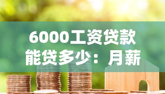 6000工资贷款能贷多少：月薪6000最多能申请多少房贷