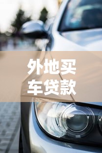 外地买车贷款需要什么条件：异地购车贷款需具备哪些资格