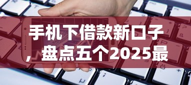 手机下借款新口子，盘点五个2025最新2025好下款的口子