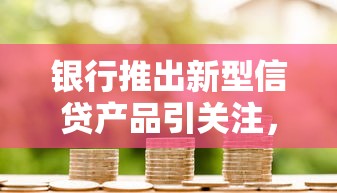 银行推出新型信贷产品引关注，同城五个2025最新正规网贷平台