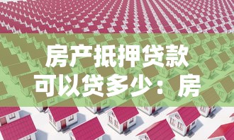 房产抵押贷款可以贷多少：房产抵押最高可贷多少金额？