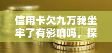 信用卡欠九万我坐牢了有影响吗，探讨五款2025最新网贷靠谱的平台
