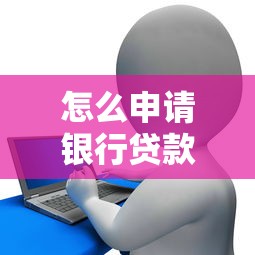 怎么申请银行贷款：银行贷款办理流程及条件解析