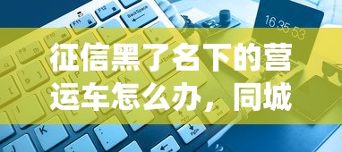 征信黑了名下的营运车怎么办，同城五个2025最新可靠的p2p网贷平台