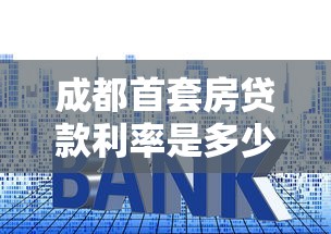 成都首套房贷款利率是多少：成都首套房贷款最低利率多少