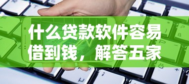 什么贷款软件容易借到钱，解答五家2025最新征信不好也能借款的平台