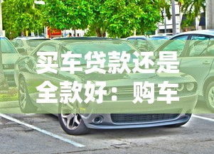 买车贷款还是全款好：购车选择：分期付款还是一次性付清更划算