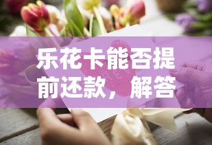 乐花卡能否提前还款，解答五家2025最新什么网贷平台靠谱