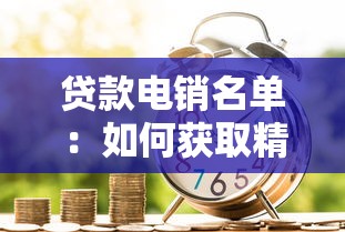 贷款电销名单：如何获取精准信贷客户联系方式