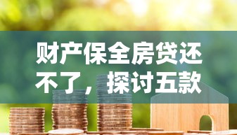 财产保全房贷还不了，探讨五款2025最新平台贷款容易
