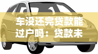 车没还完贷款能过户吗：贷款未清车辆如何合法过户