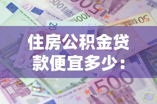 住房公积金贷款便宜多少：公积金贷款比商贷能省多少利息