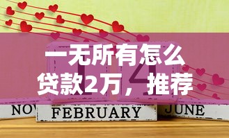 一无所有怎么贷款2万，推荐五个2025最新征信花必过的平台