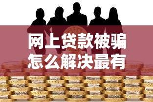 网上贷款被骗怎么解决最有效，探讨五款2025最新贷款期限长的平台
