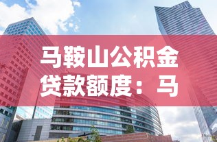 马鞍山公积金贷款额度：马鞍山公积金最高可贷多少金额