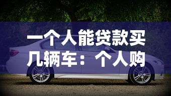 一个人能贷款买几辆车：个人购车贷款数量上限是多少