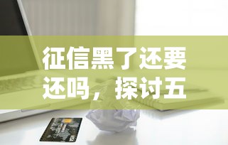征信黑了还要还吗，探讨五款2025最新借款平台好贷款啊