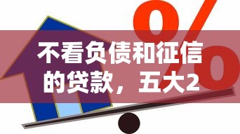 不看负债和征信的贷款，五大2025最新黑户借款必下口子2025