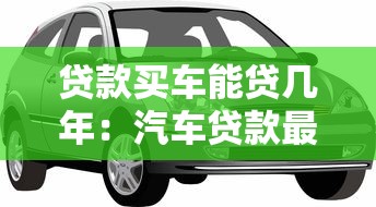 贷款买车能贷几年：汽车贷款最长可以分多少年还清