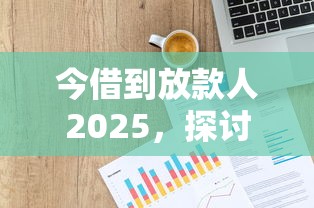 今借到放款人2025，探讨五款2025最新抵押贷款平台