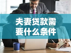 夫妻贷款需要什么条件：夫妻共同申请贷款需满足哪些要求