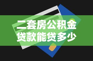 二套房公积金贷款能贷多少钱：二套房公积金最高可贷额度是多少