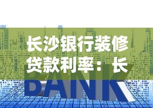 长沙银行装修贷款利率：长沙装修贷款年利率最低多少