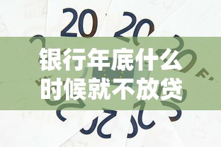 银行年底什么时候就不放贷款了：银行年末贷款业务截止时间是哪天
