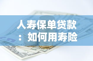 人寿保单贷款：如何用寿险保单快速获得资金周转