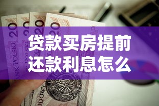 贷款买房提前还款利息怎么算：提前还房贷如何计算节省的利息