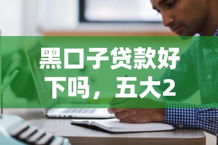 黑口子贷款好下吗，五大2025最新新口子