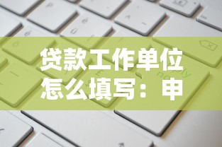 贷款工作单位怎么填写：申请贷款时工作信息如何填写