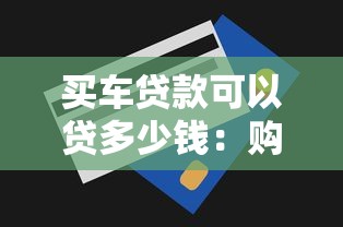 买车贷款可以贷多少钱：购车贷款额度上限是多少