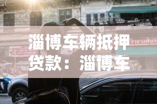 淄博车辆抵押贷款：淄博车抵贷如何办理？