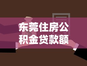 东莞住房公积金贷款额度：东莞公积金贷款最高可贷多少