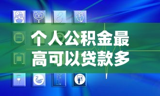 个人公积金最高可以贷款多少：公积金贷款额度上限是多少