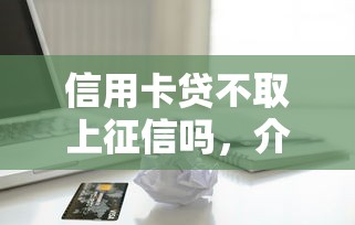信用卡贷不取上征信吗，介绍五个2025最新贷款交流平台