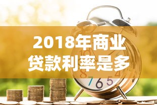 2018年商业贷款利率是多少：2018年银行贷款基准利率是多少