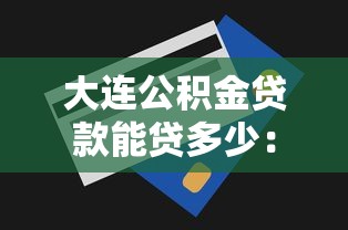 大连公积金贷款能贷多少：大连公积金最高贷款额度是多少？