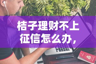 桔子理财不上征信怎么办，省内五个2025最新2020年12月好下款的口子