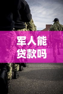 军人能贷款吗：现役和退役军人如何申请贷款