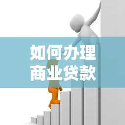如何办理商业贷款：商业贷款申请流程与条件有哪些