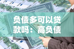负债多可以贷款吗：高负债情况下还能申请贷款吗