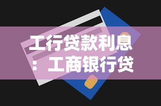 工行贷款利息：工商银行贷款利率是多少