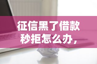 征信黑了借款秒拒怎么办，分析五个2025最新手机借钱平台