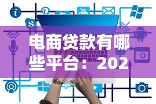 电商贷款有哪些平台：2025年主流电商贷款平台有哪些