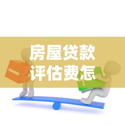 房屋贷款评估费怎么算：房贷评估费如何计算