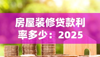 房屋装修贷款利率多少：2025年哪家银行装修贷最划算