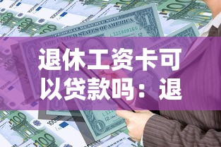 退休工资卡可以贷款吗：退休人员能用工资卡贷款吗